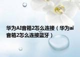 华为AI音箱2怎么连接（华为ai音箱2怎么连接蓝牙）