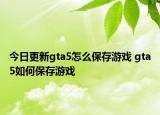 今日更新gta5怎么保存游戏 gta5如何保存游戏