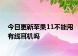 今日更新苹果11不能用有线耳机吗