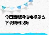 今日更新海信电视怎么下载腾讯视频