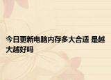 今日更新电脑内存多大合适 是越大越好吗