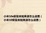 小米10s安装未知来源怎么设置（小米10安装未知来源怎么设置）