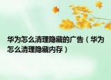 华为怎么清理隐藏的广告（华为怎么清理隐藏内存）