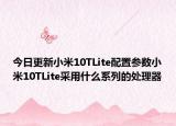 今日更新小米10TLite配置参数小米10TLite采用什么系列的处理器