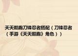 天天酷跑刀锋忍者搭配（刀锋忍者（手游《天天酷跑》角色））