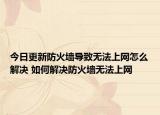 今日更新防火墙导致无法上网怎么解决 如何解决防火墙无法上网