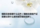 婚前买房需要什么证件（婚前买房房产证需要注意什么谁知道详细说说呗）