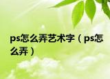 ps怎么弄艺术字（ps怎么弄）