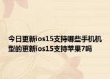 今日更新ios15支持哪些手机机型的更新ios15支持苹果7吗