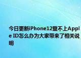 今日更新iPhone12登不上Apple ID怎么办为大家带来了相关说明