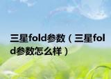 三星fold参数（三星fold参数怎么样）