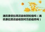 通讯录里拉黑还能收到短信吗（通讯录拉黑还能收到对方的信息吗）