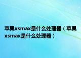 苹果xsmax是什么处理器（苹果xsmax是什么处理器）