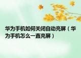 华为手机如何关闭自动亮屏（华为手机怎么一直亮屏）