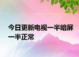 今日更新电视一半暗屏一半正常