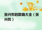 张兴哲的歌曲大全（张兴哲）