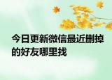 今日更新微信最近删掉的好友哪里找