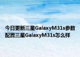 今日更新三星GalaxyM31s参数配置三星GalaxyM31s怎么样
