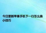 今日更新苹果手机下一行怎么换 小技巧