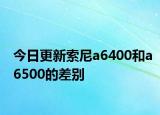 今日更新索尼a6400和a6500的差别