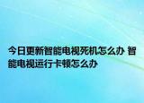 今日更新智能电视死机怎么办 智能电视运行卡顿怎么办