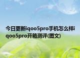 今日更新iqoo5pro手机怎么样iqoo5pro开箱测评(图文)