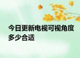 今日更新电视可视角度多少合适
