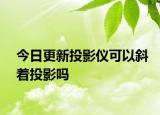 今日更新投影仪可以斜着投影吗