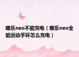 唯乐neo不能充电（唯乐neo全能运动手环怎么充电）
