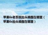 苹果6s老系统抬头唤醒在哪里（苹果6s抬头唤醒在哪里）