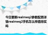 今日更新realmeq2参数配置详情realmeq2手机怎么样值得买吗