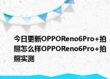 今日更新OPPOReno6Pro+拍照怎么样OPPOReno6Pro+拍照实测