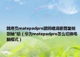 鍗庝负matepadpro鍒囨崲涓嶄簡鐢佃剳妯″紡（华为matepadpro怎么切换电脑模式）