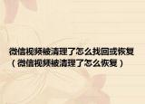 微信视频被清理了怎么找回或恢复（微信视频被清理了怎么恢复）