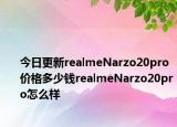 今日更新realmeNarzo20pro价格多少钱realmeNarzo20pro怎么样