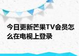 今日更新芒果TV会员怎么在电视上登录