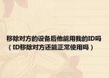 移除对方的设备后他能用我的ID吗（ID移除对方还能正常使用吗）