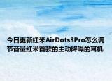 今日更新红米AirDots3Pro怎么调节音量红米首款的主动降噪的耳机