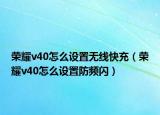 荣耀v40怎么设置无线快充（荣耀v40怎么设置防频闪）