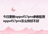 今日更新oppof17pro参数配置oppof17pro怎么样好不好