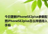 今日更新iPhoneSE2plus参数配置iPhoneSE2plus怎么样值得入手吗
