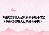 转移微信聊天记录到新手机不成功（转移微信聊天记录到新手机）