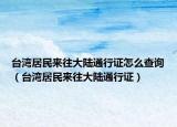 台湾居民来往大陆通行证怎么查询（台湾居民来往大陆通行证）