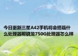 今日更新三星A42手机将会搭载什么处理器呢骁龙750G处理器怎么样