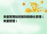 食堂管理如何做到精细化管理（食堂管理）