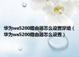华为ws5200路由器怎么设置穿墙（华为ws5200路由器怎么设置）
