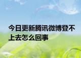 今日更新腾讯微博登不上去怎么回事