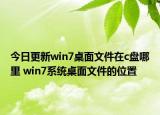 今日更新win7桌面文件在c盘哪里 win7系统桌面文件的位置