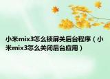 小米mix3怎么锁屏关后台程序（小米mix3怎么关闭后台应用）