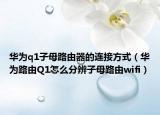 华为q1子母路由器的连接方式（华为路由Q1怎么分辨子母路由wifi）